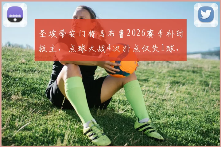 圣埃蒂安门将马布鲁2026赛季补时救主，点球大战4次扑点仅失1球，助球队惊险晋级全记录