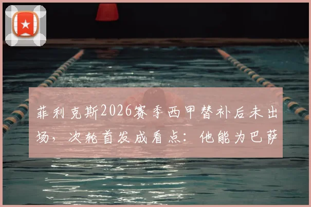 菲利克斯2026赛季西甲替补后未出场，次轮首发成看点：他能为巴萨带来什么？