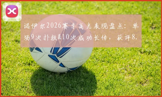 诺伊尔2026赛季高光表现盘点：单场9次扑救&10次成功长传，获评8.5分门将教科书级发挥