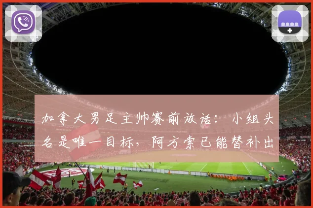 加拿大男足主帅赛前放话:小组头名是唯一目标,阿方索已能替补出战,2026世界杯出线形势分析