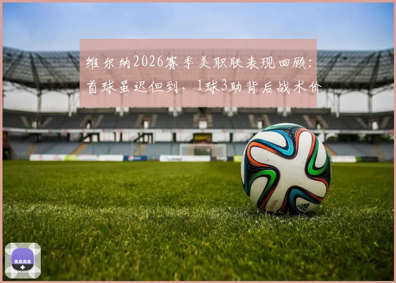 维尔纳2026赛季美职联表现回顾：首球虽迟但到，1球3助背后战术价值分析