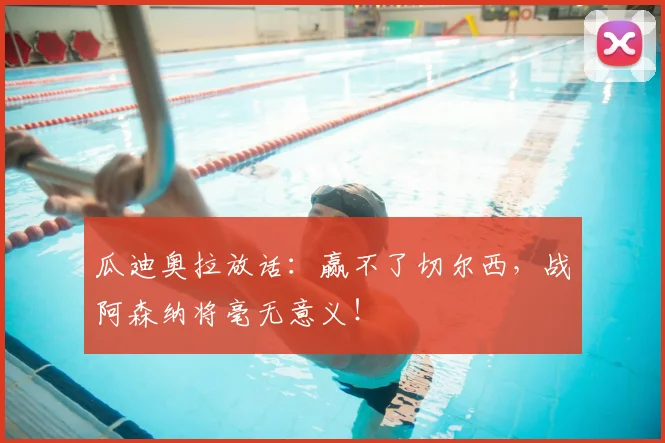 瓜迪奥拉放话：赢不了切尔西，战阿森纳将毫无意义！