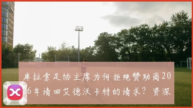 库拉索足协主席为何拒绝赞助商2026年请回艾德沃卡特的请求?资深球迷解读背后真实原因