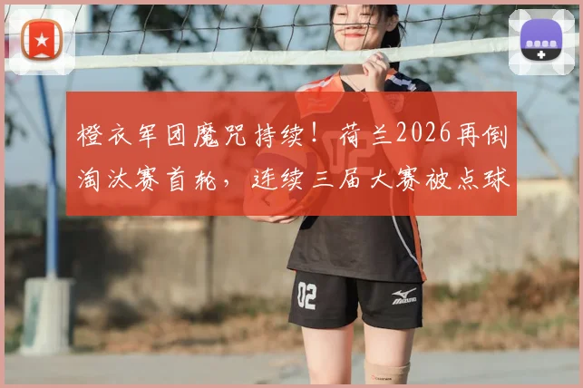 橙衣军团魔咒持续！荷兰2026再倒淘汰赛首轮，连续三届大赛被点球踢出局，症结何在？