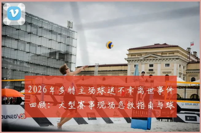 2026年多特主场球迷不幸离世事件回顾：大型赛事现场急救指南与球迷观赛安全须知