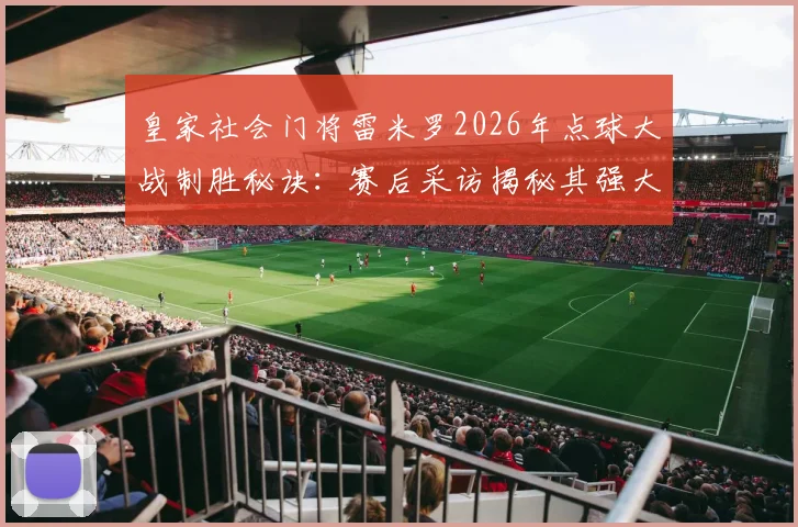 皇家社会门将雷米罗2026年点球大战制胜秘诀：赛后采访揭秘其强大心态与扑救准备过程