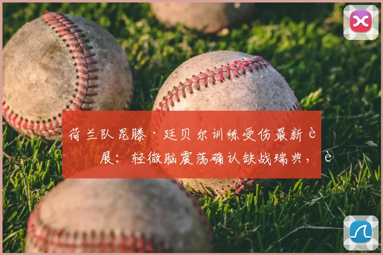 荷兰队昆滕·廷贝尔训练受伤最新进展:轻微脑震荡确认缺战瑞典,详细伤情解读与阵容影响分析