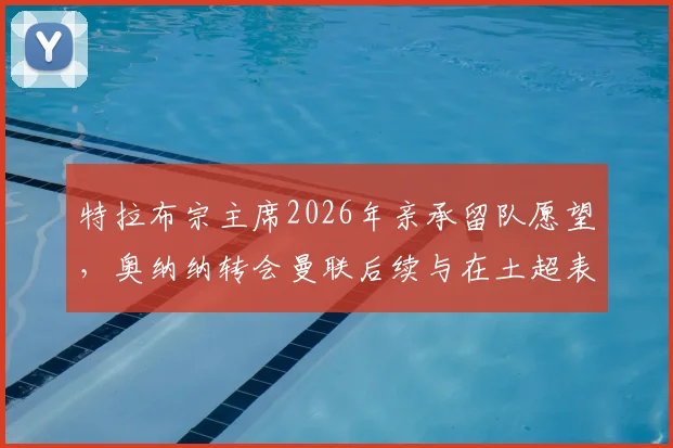 特拉布宗主席2026年亲承留队愿望,奥纳纳转会曼联后续与在土超表现深度追踪