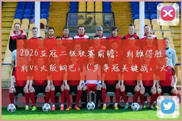 2026亚冠二级联赛前瞻:利雅得胜利vs大阪钢巴,C罗争冠关键战,大阪近期颓势原因解析及直播观看指南