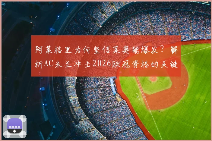 阿莱格里为何坚信莱奥能爆发？解析AC米兰冲击2026欧冠资格的关键与战术变化