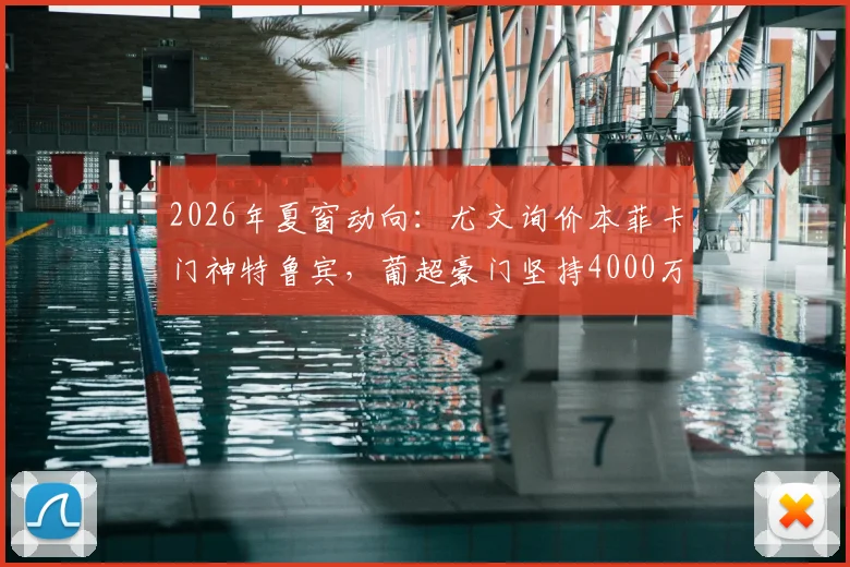 2026年夏窗动向：尤文询价本菲卡门神特鲁宾，葡超豪门坚持4000万欧元要价，乌克兰国门价值解析