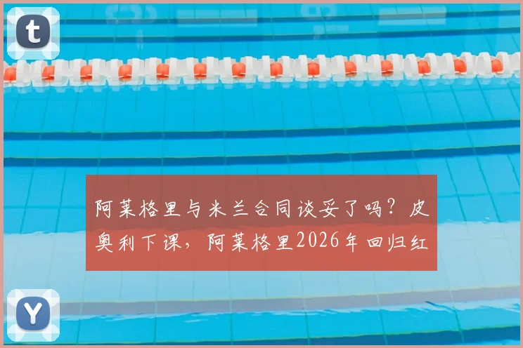 阿莱格里与米兰合同谈妥了吗？皮奥利下课，阿莱格里2026年回归红黑军团？总监最新回应解读