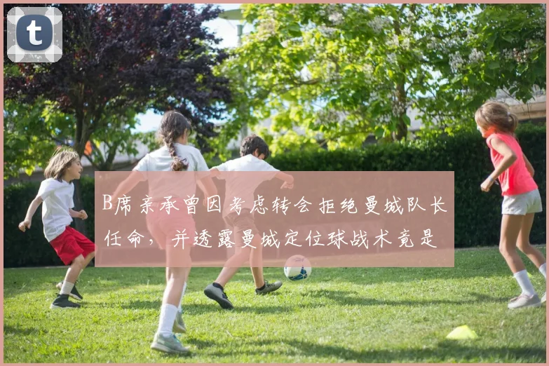 B席亲承曾因考虑转会拒绝曼城队长任命,并透露曼城定位球战术竟是从对手那里学来的