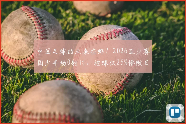 中国足球的未来在哪？2026亚少赛国少半场0射门、控球仅25%惨败日本，全面解析中日青训差距