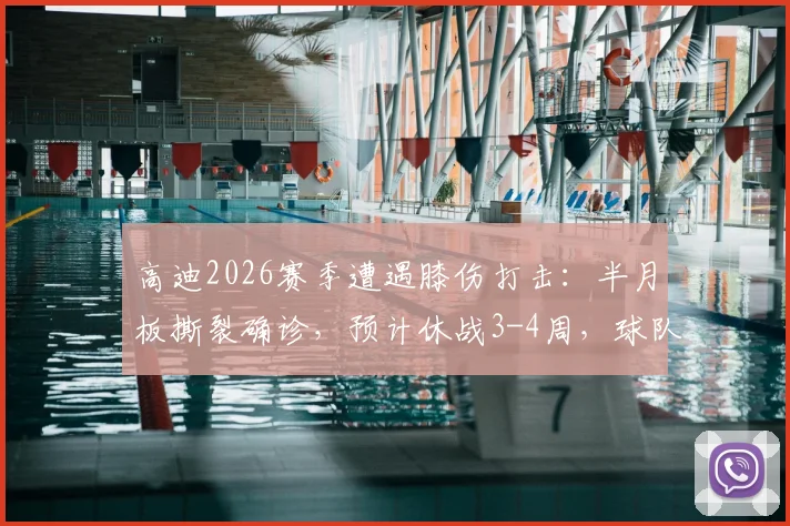 高迪2026赛季遭遇膝伤打击：半月板撕裂确诊，预计休战3-4周，球队阵容面临考验