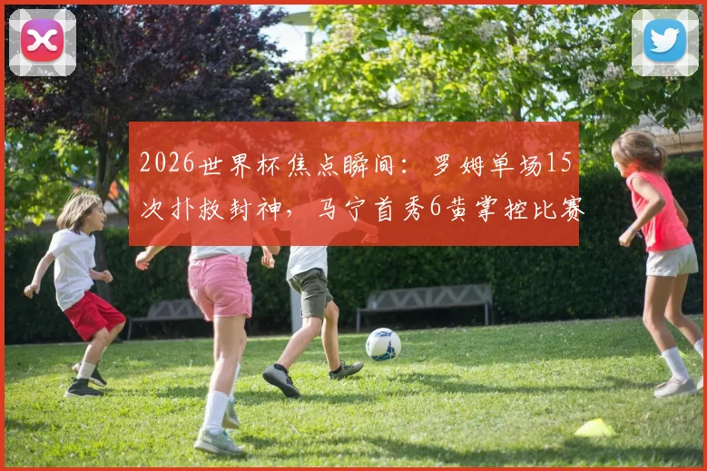2026世界杯焦点瞬间：罗姆单场15次扑救封神，马宁首秀6黄掌控比赛节奏全解析