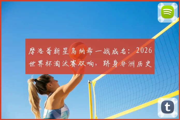 摩洛哥新星乌纳希一战成名：2026世界杯淘汰赛双响，跻身非洲历史前三，附球员背景与技术解析