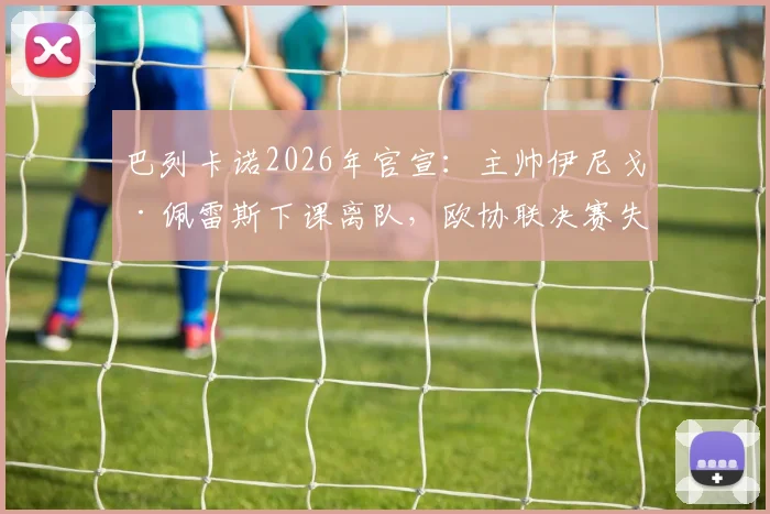巴列卡诺2026年官宣：主帅伊尼戈·佩雷斯下课离队，欧协联决赛失利成直接导火索