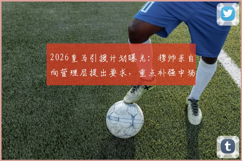 2026皇马引援计划曝光：穆帅亲自向管理层提出要求，重点补强中场与中卫两位置