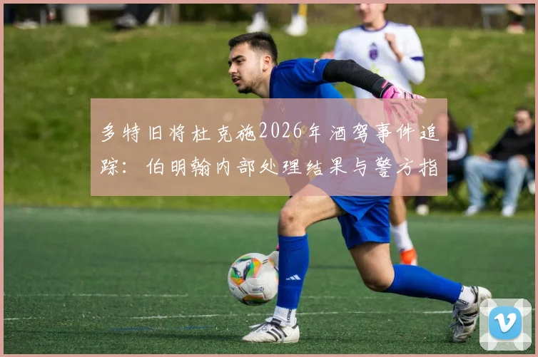 多特旧将杜克施2026年酒驾事件追踪:伯明翰内部处理结果与警方指控详情