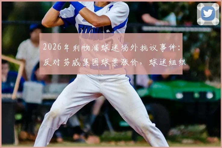2026年利物浦球迷场外抗议事件：反对芬威集团球票涨价，球迷组织传单内容与诉求深度解读