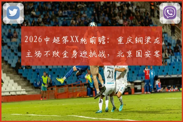 2026中超第XX轮前瞻：重庆铜梁龙主场不败金身迎挑战，北京国安客场求胜欲破平局怪圈