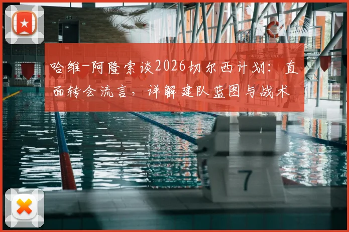 哈维-阿隆索谈2026切尔西计划:直面转会流言,详解建队蓝图与战术核心