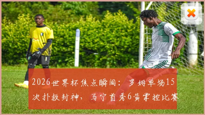 2026世界杯焦点瞬间:罗姆单场15次扑救封神,马宁首秀6黄掌控比赛节奏全解析