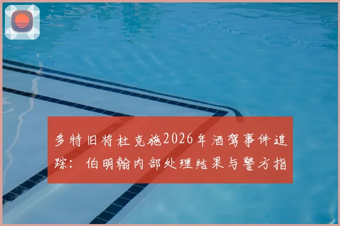 多特旧将杜克施2026年酒驾事件追踪：伯明翰内部处理结果与警方指控详情
