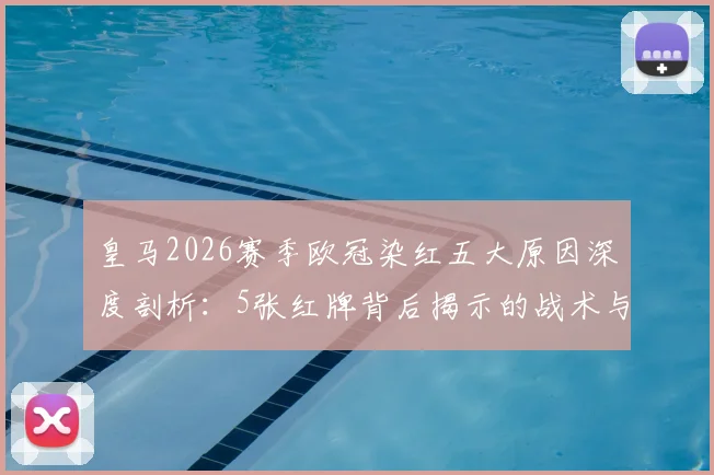 皇马2026赛季欧冠染红五大原因深度剖析:5张红牌背后揭示的战术与心态困境