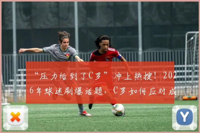 “压力给到了C罗”冲上热搜！2026年球迷刷爆话题，C罗如何应对成焦点
