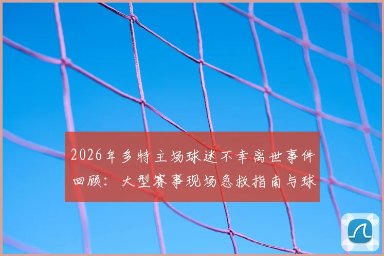 2026年多特主场球迷不幸离世事件回顾：大型赛事现场急救指南与球迷观赛安全须知
