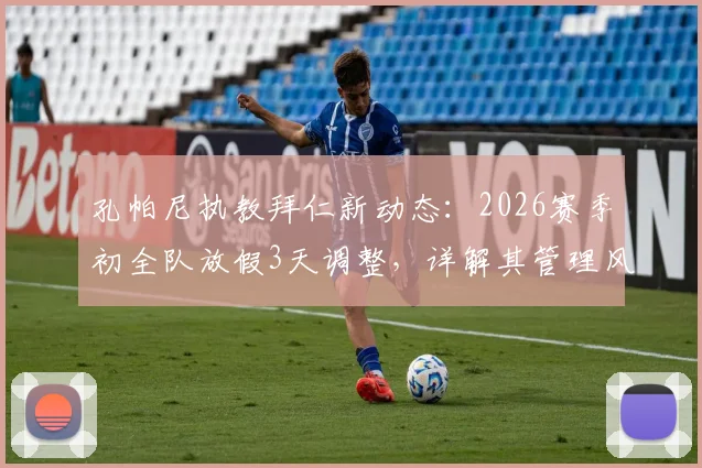孔帕尼执教拜仁新动态：2026赛季初全队放假3天调整，详解其管理风格与备战科隆策略