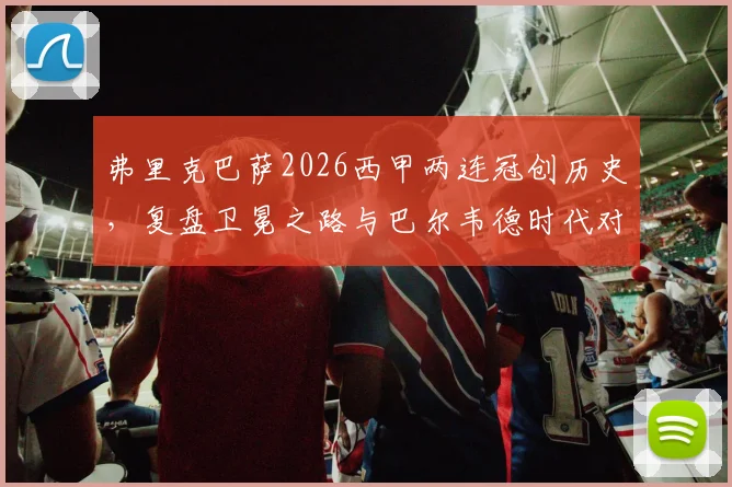 弗里克巴萨2026西甲两连冠创历史,复盘卫冕之路与巴尔韦德时代对比,展望新王朝