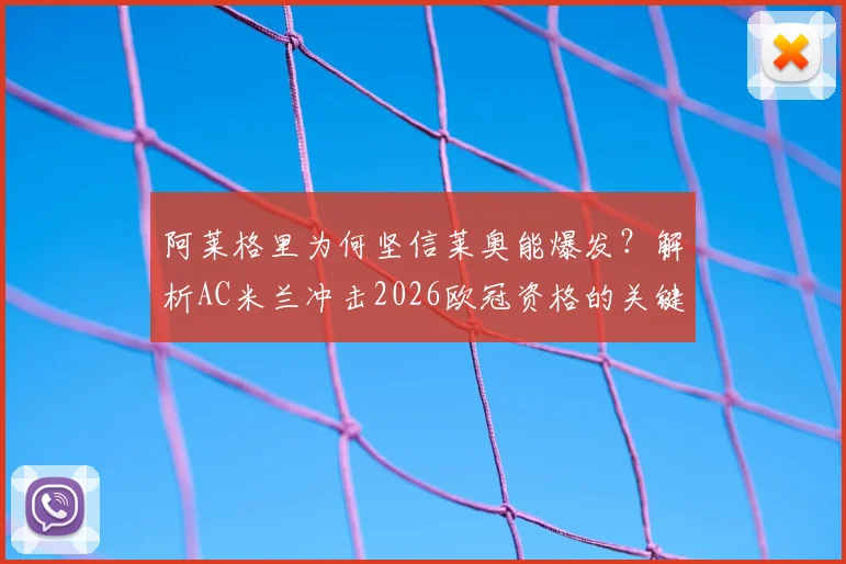 阿莱格里为何坚信莱奥能爆发?解析AC米兰冲击2026欧冠资格的关键与战术变化