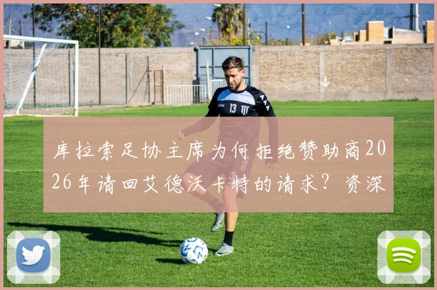 库拉索足协主席为何拒绝赞助商2026年请回艾德沃卡特的请求？资深球迷解读背后真实原因