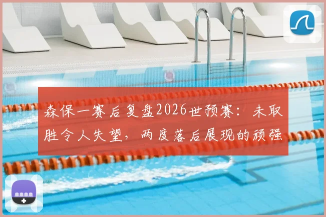 森保一赛后复盘2026世预赛:未取胜令人失望,两度落后展现的顽强斗志是球队前进基础