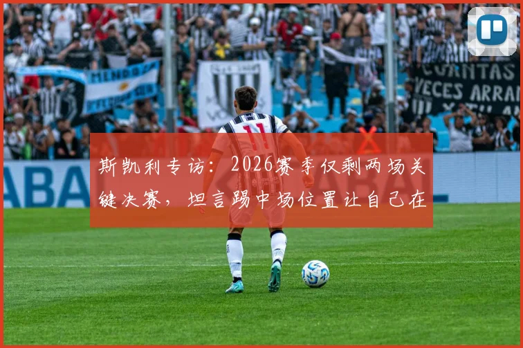 斯凯利专访：2026赛季仅剩两场关键决赛，坦言踢中场位置让自己在场上更轻松自如